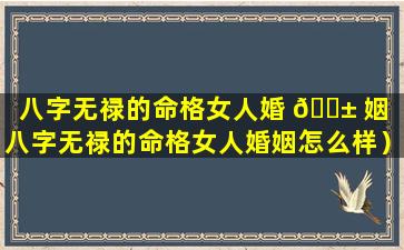 八字无禄的命格女人婚 🐱 姻（八字无禄的命格女人婚姻怎么样）